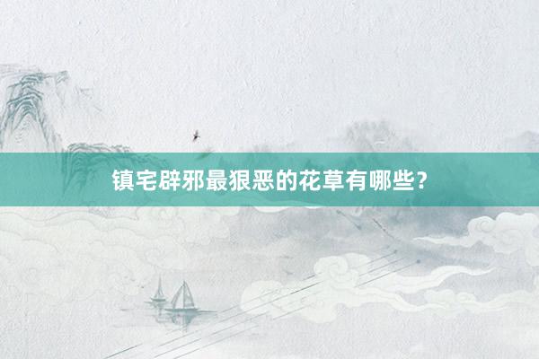 镇宅辟邪最狠恶的花草有哪些？